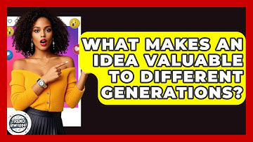 What Makes An Idea Valuable To Different Generations? - Trend Unwrapper