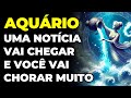 AQUÁRIO: 😭 UMA NOTÍCIA VAI CHEGAR E VOCÊ VAI CHORAR MUITO | VOU TE REVELAR O QUE É