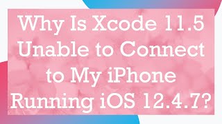Why Is Xcode 11.5 Unable to Connect to My iPhone Running iOS 12.4.7?