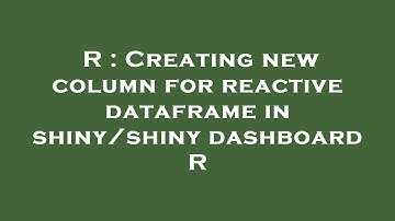 R : Creating new column for reactive dataframe in shiny/shiny dashboard R