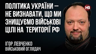 Політика України – не визнавати, що ми знищуємо військові цілі на території РФ – Ігор Левченко
