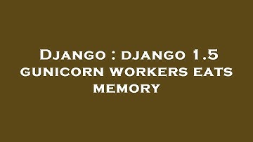 Django : django 1.5 gunicorn workers eats memory