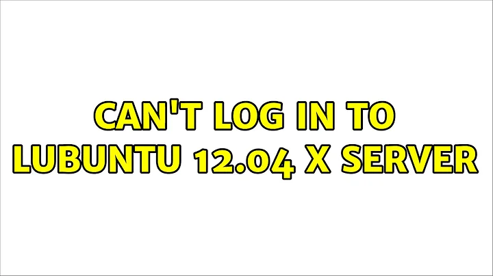 Ubuntu: Can't Log in to Lubuntu 12.04 X Server (2 Solutions!!)