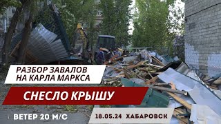 Разбор завалов: В Хабаровске на Карла Маркса снесло крышу | 18.05.2024