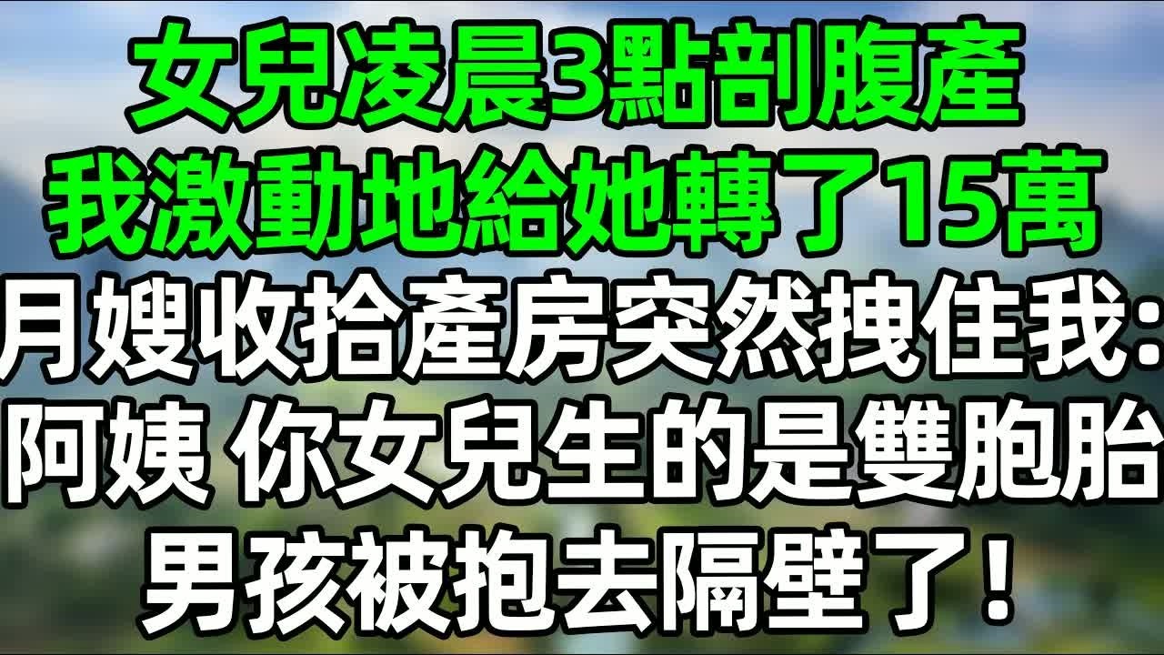 女兒凌晨三點剖腹產，我激動地給她轉了15萬，月嫂收拾產房突然拽住我：阿姨，你女兒生的是雙胞胎，男孩被抱去隔壁了！#深夜淺讀 #夜讀人生 #大橘講故事  #情感故事 #講故事  #幸福生活