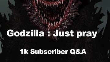 Godzilla : Just pray - 1k Subscriber Q&A
