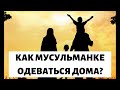 Как мусульманке следует одеваться дома. Правила одежды женщины перед махрамами 12+