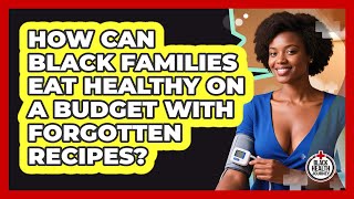How Can Black Families Eat Healthy On A Budget With Forgotten Recipes? - Black Health Journey
