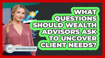 What Questions Should Wealth Advisors Ask To Uncover Client Needs? - Wealth Advisor Success Hub