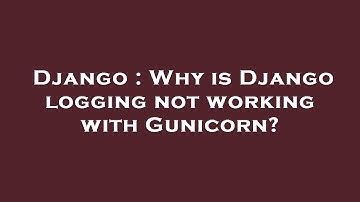 Django : Why is Django logging not working with Gunicorn?