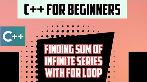 FINDING SUM OF INFINITE SERIES WITH for loop : C++ FOR BEGINNERS