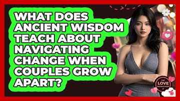 What Does Ancient Wisdom Teach About Navigating Change When Couples Grow Apart? - The Love Workshop