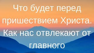 Признаки Второго пришествия Иисуса Христа. КАК НАС ОТВЛЕКАЮТ ОТ ГЛАВНОГО