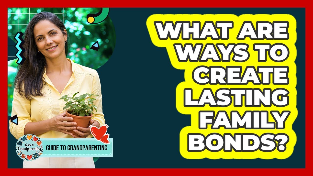 What Are Ways To Create Lasting Family Bonds?