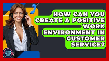 How Can You Create A Positive Work Environment In Customer Service? - Customer Support Coach