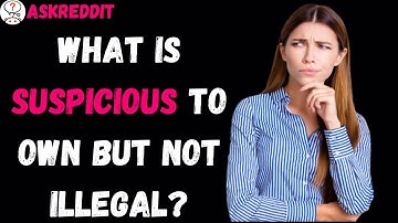 What is suspicious to own but not illegal?(r/AskReddit)