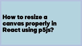 How to resize a canvas properly in React using p5js  (1 answer)