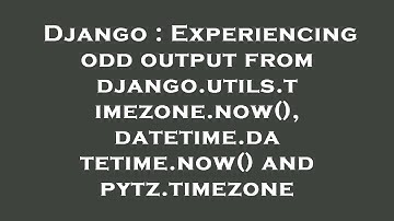 Django : Experiencing odd output from django.utils.timezone.now(), datetime.datetime.now() and pytz.