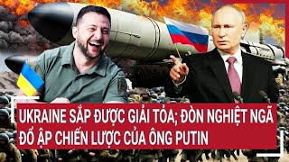 Điểm nóng thế giới: Ukraine sắp được giải tỏa; đòn nghiệt ngã đổ ập chiến lược của ông Putin