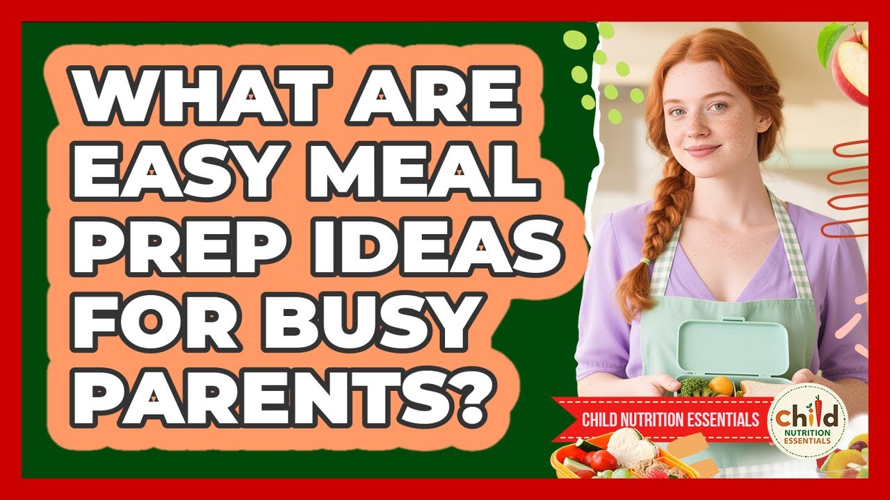 What Are Easy Meal Prep Ideas For Busy Parents? - Child Nutrition Essentials