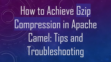 How to Achieve Gzip Compression in Apache Camel: Tips and Troubleshooting