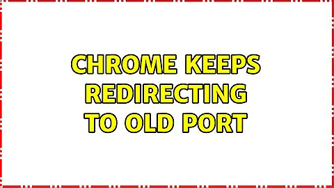 Chrome keeps redirecting to old port