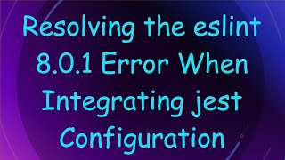 Resolving the eslint 8.0.1 Error When Integrating jest Configuration