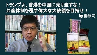 トランプよ、香港を中国に売り渡すな！ 共産体制を覆す偉大な大統領を目指せ！　by榊淳司