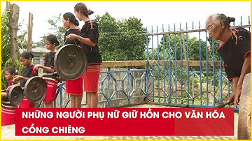Những người phụ nữ giữ hồn cho văn hóa cồng chiêng| Báo Lao Động