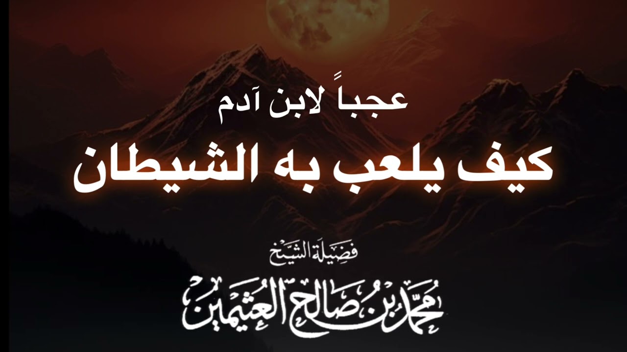 عجباً لابن آدم كيف يلعب به الشيطان — الشيخ صالح العثيمين رحمه الله