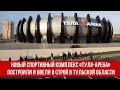 Новый спортивный комплекс «Тула-Арена» построили и ввели в строй в Тульской области