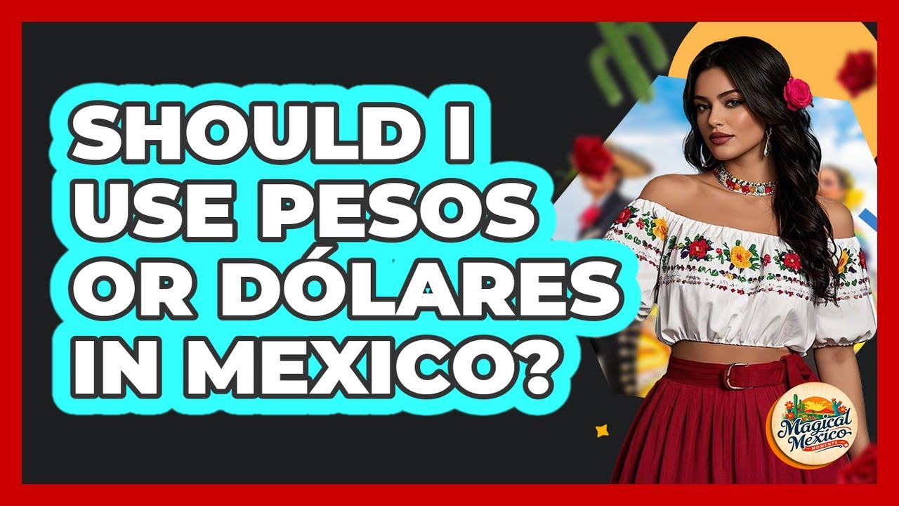 Should I Use "Pesos" Or "Dólares" In Mexico?