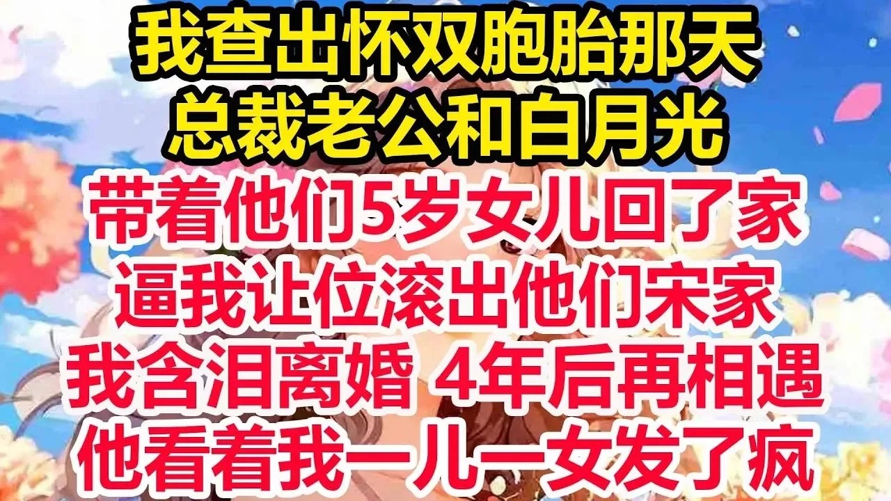 我查出怀双胞胎那天，总裁老公和白月光带着他们5岁女儿回了家，逼我让位滚出他们宋家，我含泪离婚，4年后再相遇，他看着我一儿一女发了疯！