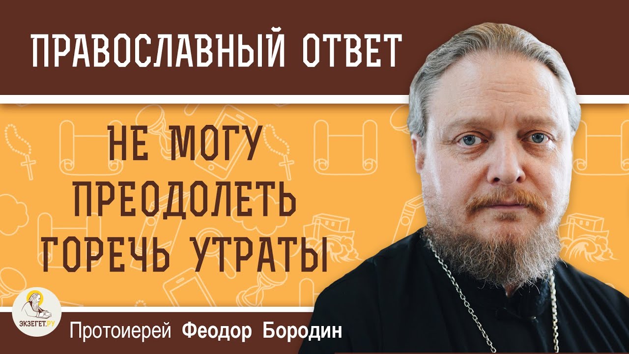 НЕ МОГУ ПРЕОДОЛЕТЬ ГОРЕЧЬ УТРАТЫ. Протоиерей Феодор Бородин - YouTube