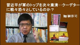 習近平が軍のトップを次々粛清‥クーデターに戦々恐々としているのか？　by榊淳司