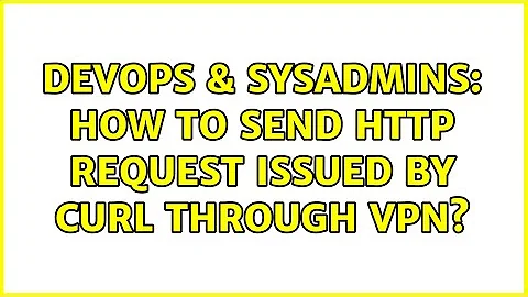 DevOps & SysAdmins: How to send HTTP request issued by cURL through VPN?