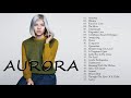 AURORA Greatest Hits - Best Songs Of AURORA - URORA new songs playlist 2020