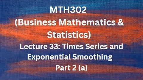 MTH302(Business Mathematics & Statistics) Lecture 33 (Time Series & Exponential Smoothing)-Part 2(a)