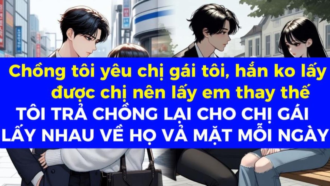 Chồng yêu chị tôi nhưng ko lấy đc nên lấy em, tôi trả hắn lại cho chị, họ cưới lại vả nhau mỗi ngày