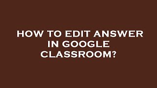How to edit answer in google classroom?