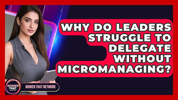 Why Do Leaders Struggle To Delegate Without Micromanaging? - Women That Network