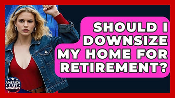 Should I Downsize My Home For Retirement? - America First Democrats