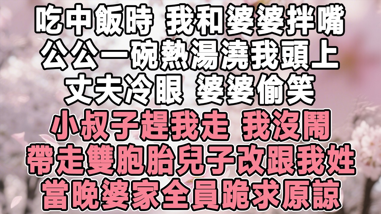 吃中飯時，我和婆婆拌嘴，公公一碗熱湯澆我頭上，丈夫冷眼，婆婆偷著笑，小叔子趕我走，我沒鬧，帶走雙胞胎兒子改跟我姓，當晚婆家全員跪求原諒#情感秘密 #故事分享#家庭 #為人處世#生活經驗 #故事 #小說