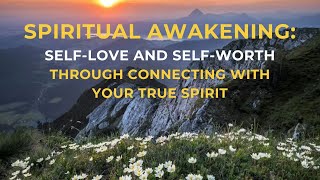 Spiritual Awakening: Self Love and Self Worth through Connecting with Your True Spirit