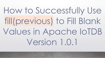 How to Successfully Use fill(previous) to Fill Blank Values in Apache IoTDB Version 1.0.1
