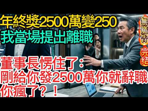 【無廣告】年終獎2500萬變250，我當場提出離職，董事長愣住了：“剛給你發2500萬你就辭職，你瘋了？”#家庭故事 #深夜故事 #完结文#情感故事#一口气看完