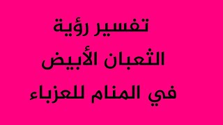 تفسير رؤية الثعبان الأبيض في المنام للعزباء