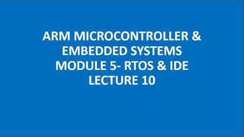 ARM MICROCONTROLLER & EMBEDDED SYSTEMS MODULE 5- RTOS & IDE LECTURE 10