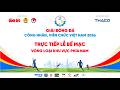 Trực tiếp: Bế mạc Vòng loại khu vực phía Nam - Giải Bóng đá công nhân, viên chức Việt Nam 2026