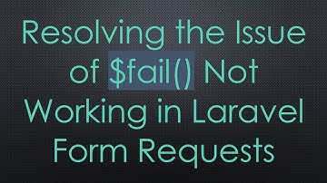 Resolving the Issue of $fail() Not Working in Laravel Form Requests